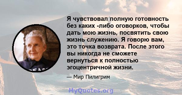 Я чувствовал полную готовность без каких -либо оговорков, чтобы дать мою жизнь, посвятить свою жизнь служению. Я говорю вам, это точка возврата. После этого вы никогда не сможете вернуться к полностью эгоцентричной