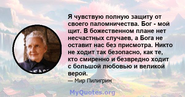 Я чувствую полную защиту от своего паломничества. Бог - мой щит. В божественном плане нет несчастных случаев, а Бога не оставит нас без присмотра. Никто не ходит так безопасно, как те, кто смиренно и безвредно ходит с