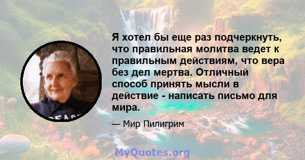 Я хотел бы еще раз подчеркнуть, что правильная молитва ведет к правильным действиям, что вера без дел мертва. Отличный способ принять мысли в действие - написать письмо для мира.