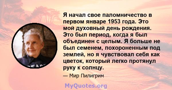 Я начал свое паломничество в первом январе 1953 года. Это мой духовный день рождения. Это был период, когда я был объединен с целым. Я больше не был семенем, похороненным под землей, но я чувствовал себя как цветок,