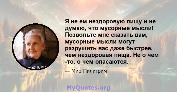 Я не ем нездоровую пищу и не думаю, что мусорные мысли! Позвольте мне сказать вам, мусорные мысли могут разрушить вас даже быстрее, чем нездоровая пища. Не о чем -то, о чем опасаются.