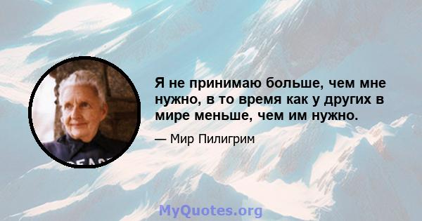 Я не принимаю больше, чем мне нужно, в то время как у других в мире меньше, чем им нужно.