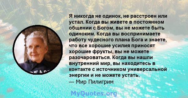 Я никогда не одинок, не расстроен или устал. Когда вы живете в постоянном общении с Богом, вы не можете быть одиноким. Когда вы воспринимаете работу чудесного плана Бога и знаете, что все хорошие усилия приносят хорошие 