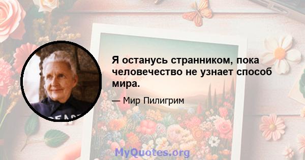 Я останусь странником, пока человечество не узнает способ мира.