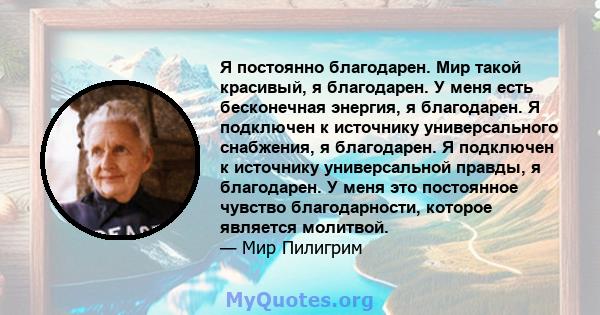 Я постоянно благодарен. Мир такой красивый, я благодарен. У меня есть бесконечная энергия, я благодарен. Я подключен к источнику универсального снабжения, я благодарен. Я подключен к источнику универсальной правды, я