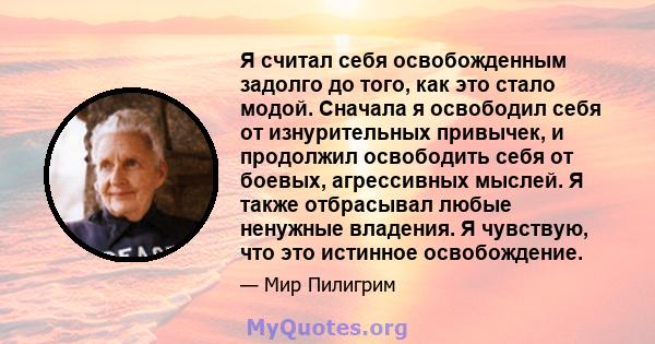 Я считал себя освобожденным задолго до того, как это стало модой. Сначала я освободил себя от изнурительных привычек, и продолжил освободить себя от боевых, агрессивных мыслей. Я также отбрасывал любые ненужные