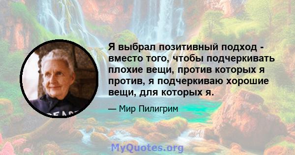 Я выбрал позитивный подход - вместо того, чтобы подчеркивать плохие вещи, против которых я против, я подчеркиваю хорошие вещи, для которых я.