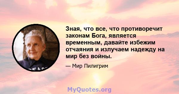 Зная, что все, что противоречит законам Бога, является временным, давайте избежим отчаяния и излучаем надежду на мир без войны.