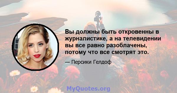 Вы должны быть откровенны в журналистике, а на телевидении вы все равно разоблачены, потому что все смотрят это.