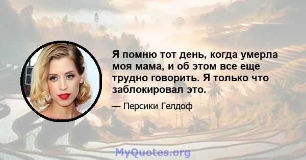 Я помню тот день, когда умерла моя мама, и об этом все еще трудно говорить. Я только что заблокировал это.