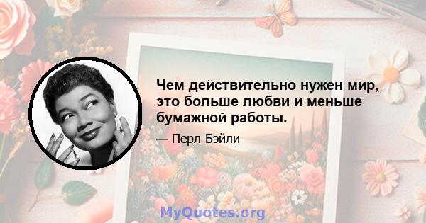 Чем действительно нужен мир, это больше любви и меньше бумажной работы.