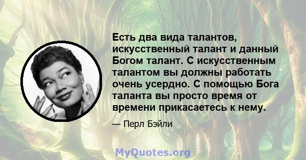 Есть два вида талантов, искусственный талант и данный Богом талант. С искусственным талантом вы должны работать очень усердно. С помощью Бога таланта вы просто время от времени прикасаетесь к нему.