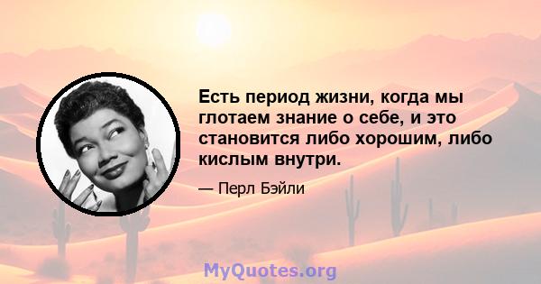 Есть период жизни, когда мы глотаем знание о себе, и это становится либо хорошим, либо кислым внутри.