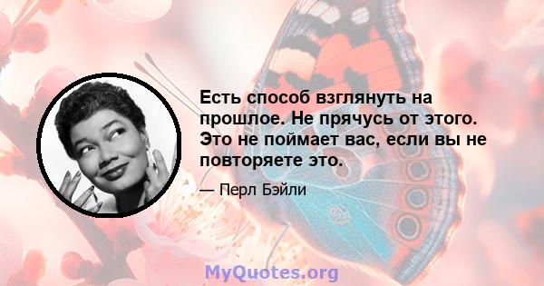 Есть способ взглянуть на прошлое. Не прячусь от этого. Это не поймает вас, если вы не повторяете это.