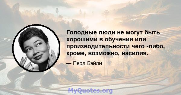 Голодные люди не могут быть хорошими в обучении или производительности чего -либо, кроме, возможно, насилия.