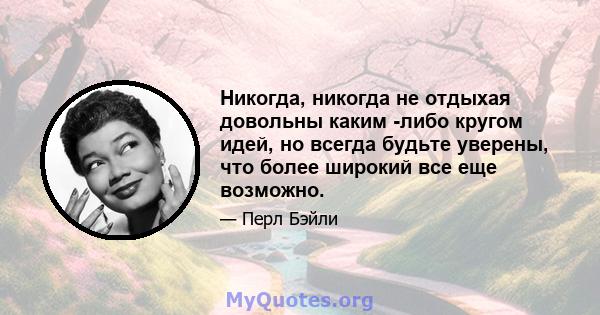 Никогда, никогда не отдыхая довольны каким -либо кругом идей, но всегда будьте уверены, что более широкий все еще возможно.