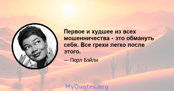 Первое и худшее из всех мошенничества - это обмануть себя. Все грехи легко после этого.