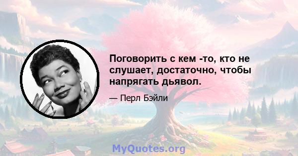 Поговорить с кем -то, кто не слушает, достаточно, чтобы напрягать дьявол.