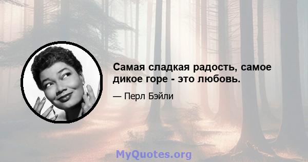 Самая сладкая радость, самое дикое горе - это любовь.