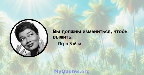 Вы должны измениться, чтобы выжить.