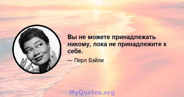 Вы не можете принадлежать никому, пока не принадлежите к себе.