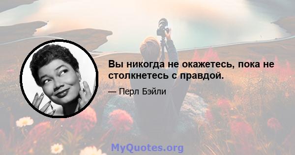 Вы никогда не окажетесь, пока не столкнетесь с правдой.