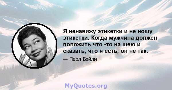 Я ненавижу этикетки и не ношу этикетки. Когда мужчина должен положить что -то на шею и сказать, что я есть, он не так.