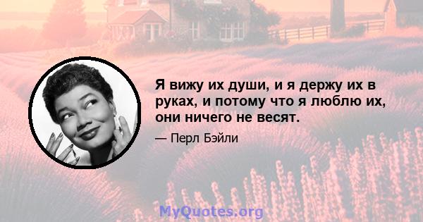 Я вижу их души, и я держу их в руках, и потому что я люблю их, они ничего не весят.