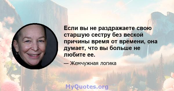 Если вы не раздражаете свою старшую сестру без веской причины время от времени, она думает, что вы больше не любите ее.