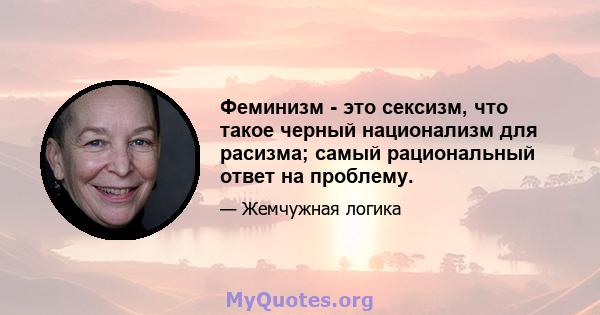 Феминизм - это сексизм, что такое черный национализм для расизма; самый рациональный ответ на проблему.