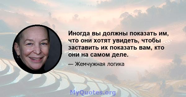 Иногда вы должны показать им, что они хотят увидеть, чтобы заставить их показать вам, кто они на самом деле.