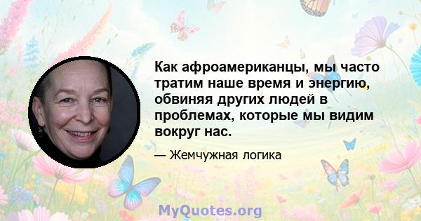 Как афроамериканцы, мы часто тратим наше время и энергию, обвиняя других людей в проблемах, которые мы видим вокруг нас.