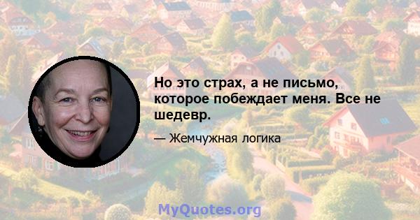 Но это страх, а не письмо, которое побеждает меня. Все не шедевр.