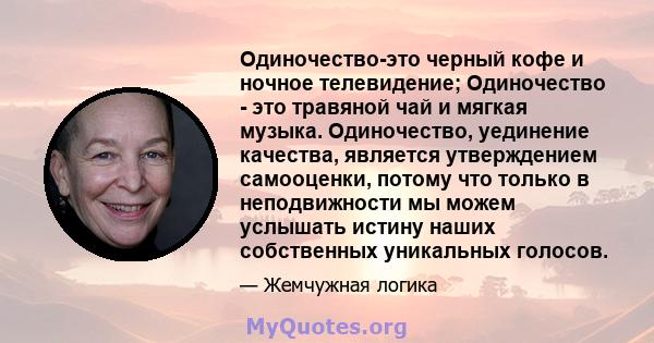 Одиночество-это черный кофе и ночное телевидение; Одиночество - это травяной чай и мягкая музыка. Одиночество, уединение качества, является утверждением самооценки, потому что только в неподвижности мы можем услышать