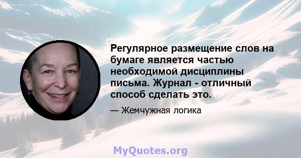 Регулярное размещение слов на бумаге является частью необходимой дисциплины письма. Журнал - отличный способ сделать это.