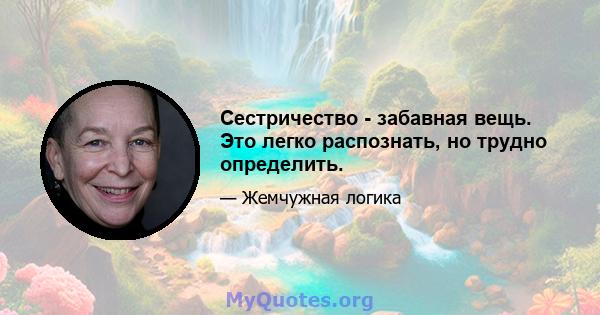 Сестричество - забавная вещь. Это легко распознать, но трудно определить.