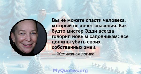 Вы не можете спасти человека, который не хочет спасения. Как будто мистер Эдди всегда говорил новым садовникам: все должны убить своих собственных змей.