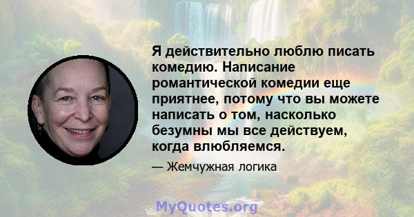 Я действительно люблю писать комедию. Написание романтической комедии еще приятнее, потому что вы можете написать о том, насколько безумны мы все действуем, когда влюбляемся.