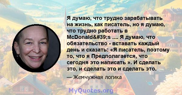 Я думаю, что трудно зарабатывать на жизнь, как писатель, но я думаю, что трудно работать в McDonald's .... Я думаю, что обязательство - вставать каждый день и сказать: «Я писатель, поэтому то, что я Предполагается,