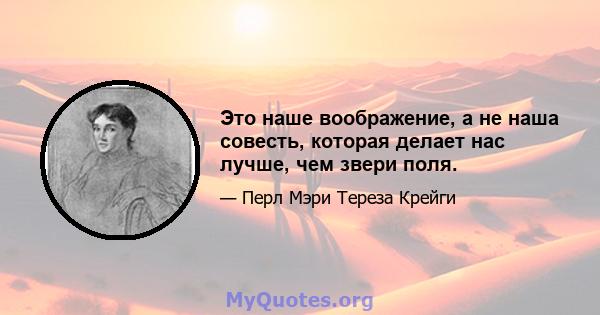 Это наше воображение, а не наша совесть, которая делает нас лучше, чем звери поля.