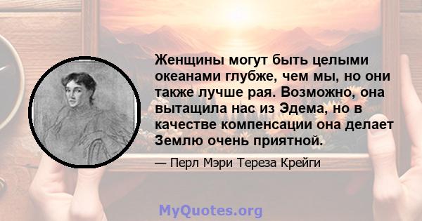 Женщины могут быть целыми океанами глубже, чем мы, но они также лучше рая. Возможно, она вытащила нас из Эдема, но в качестве компенсации она делает Землю очень приятной.