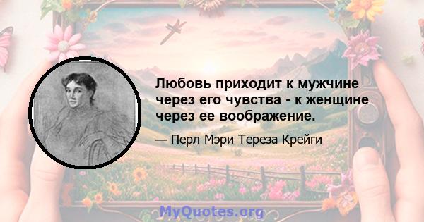 Любовь приходит к мужчине через его чувства - к женщине через ее воображение.