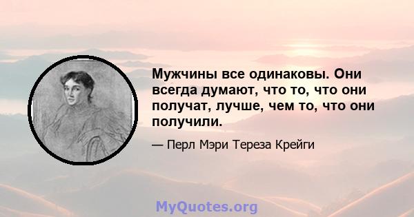 Мужчины все одинаковы. Они всегда думают, что то, что они получат, лучше, чем то, что они получили.