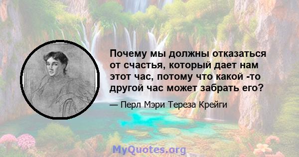 Почему мы должны отказаться от счастья, который дает нам этот час, потому что какой -то другой час может забрать его?