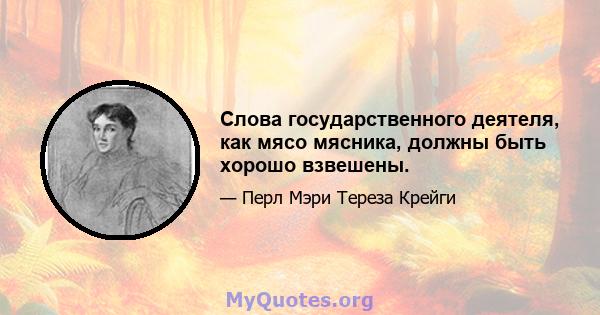 Слова государственного деятеля, как мясо мясника, должны быть хорошо взвешены.