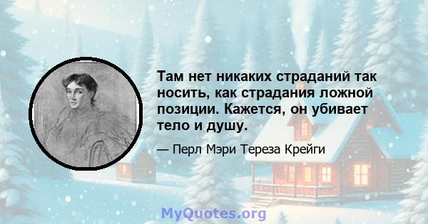 Там нет никаких страданий так носить, как страдания ложной позиции. Кажется, он убивает тело и душу.