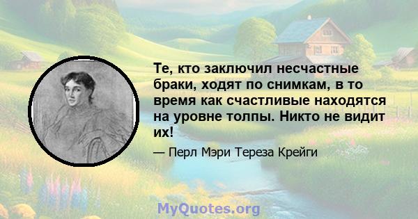 Те, кто заключил несчастные браки, ходят по снимкам, в то время как счастливые находятся на уровне толпы. Никто не видит их!