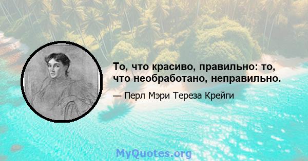 То, что красиво, правильно: то, что необработано, неправильно.