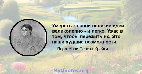 Умереть за свои великие идеи - великолепно - и легко. Ужас в том, чтобы пережить их. Это наши худшие возможности.