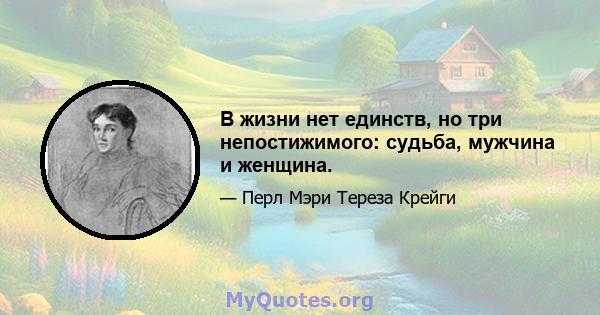 В жизни нет единств, но три непостижимого: судьба, мужчина и женщина.